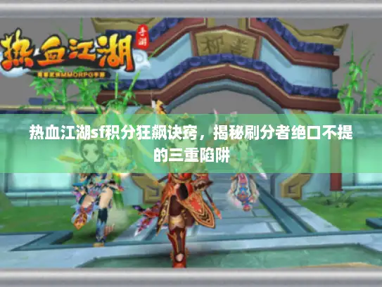 热血江湖sf积分狂飙诀窍,揭秘刷分者绝口不提的三重陷阱 热血江湖sf积分狂飙诀窍,揭秘刷分者绝口不提的三重陷阱