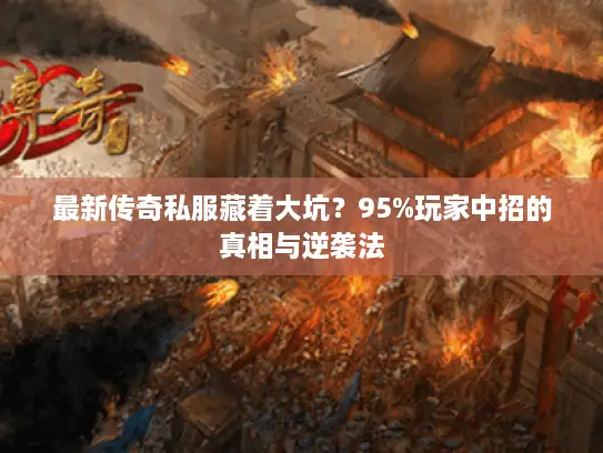 最新传奇私服藏着大坑?95%玩家中招的真相与逆袭法 最新传奇私服藏着大坑?95%玩家中招的真相与逆袭法