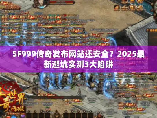 SF999传奇发布网站还安全？2025最新避坑实测3大陷阱