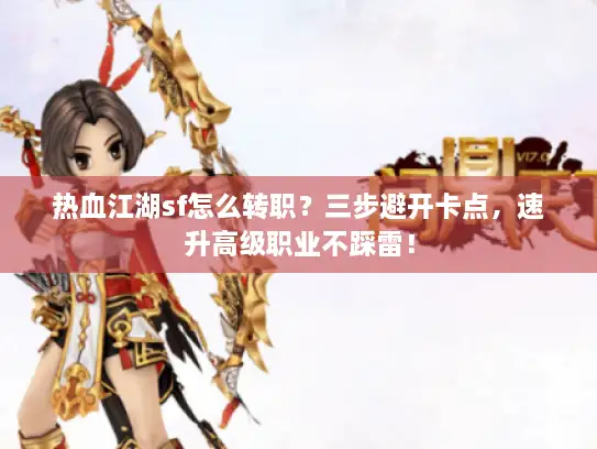 热血江湖sf怎么转职？三步避开卡点，速升高级职业不踩雷！