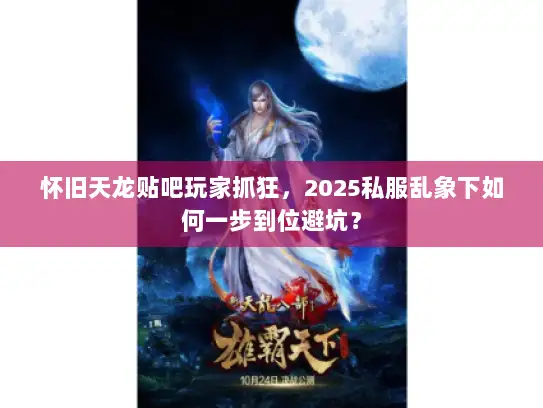 怀旧天龙贴吧玩家抓狂，2025私服乱象下如何一步到位避坑？