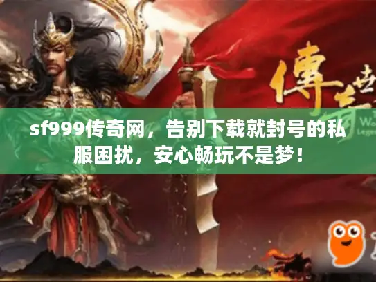 sf999传奇网，告别下载就封号的私服困扰，安心畅玩不是梦！