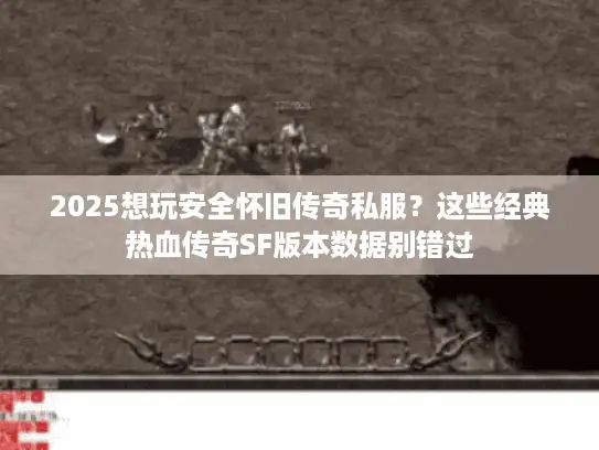 2025想玩安全怀旧传奇私服？这些经典热血传奇SF版本数据别错过