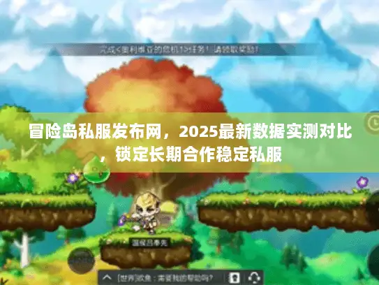 冒险岛私服发布网，2025最新数据实测对比，锁定长期合作稳定私服