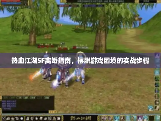 热血江湖SF离婚指南，摆脱游戏困境的实战步骤