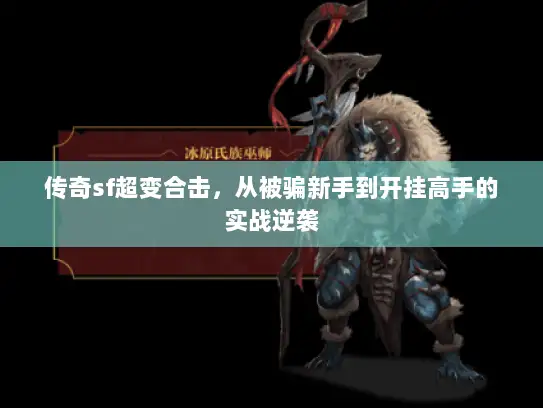 传奇sf超变合击,从被骗新手到开挂高手的实战逆袭 传奇sf超变合击,从被骗新手到开挂高手的实战逆袭