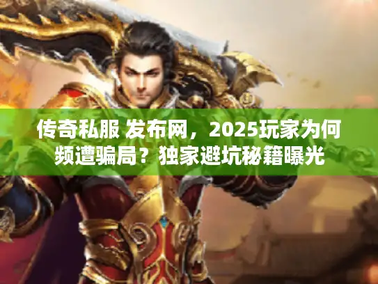 传奇私服 发布网，2025玩家为何频遭骗局？独家避坑秘籍曝光