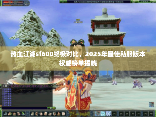 热血江湖sf600终极对比,2025年最佳私服版本权威榜单揭晓 热血江湖sf600终极对比,2025年最佳私服版本权威榜单揭晓