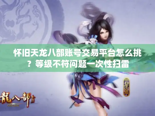 怀旧天龙八部账号交易平台怎么挑？等级不符问题一次性扫雷