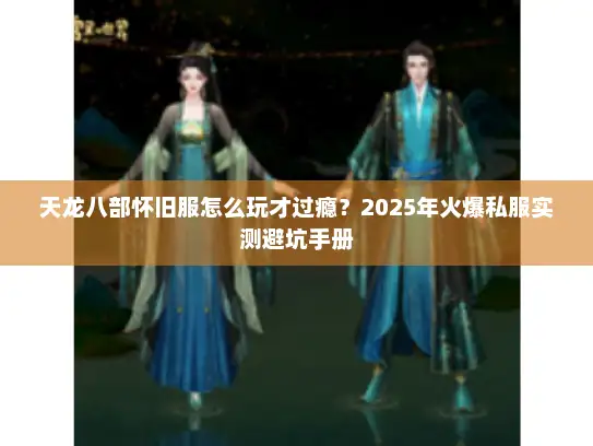 天龙八部怀旧服怎么玩才过瘾？2025年火爆私服实测避坑手册