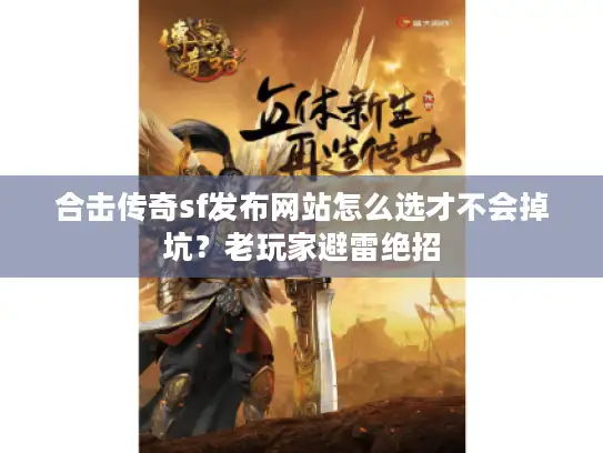 合击传奇sf发布网站怎么选才不会掉坑？老玩家避雷绝招