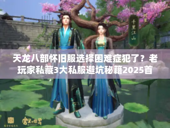 天龙八部怀旧服选择困难症犯了？老玩家私藏3大私服避坑秘籍2025首发