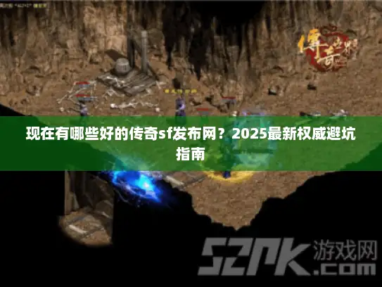 现在有哪些好的传奇sf发布网？2025最新权威避坑指南
