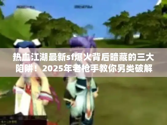 热血江湖最新sf爆火背后暗藏的三大陷阱！2025年老枪手教你另类破解法