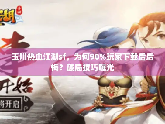 玉川热血江湖sf，为何90%玩家下载后后悔？破局技巧曝光