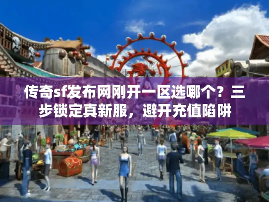 传奇sf发布网刚开一区选哪个？三步锁定真新服，避开充值陷阱