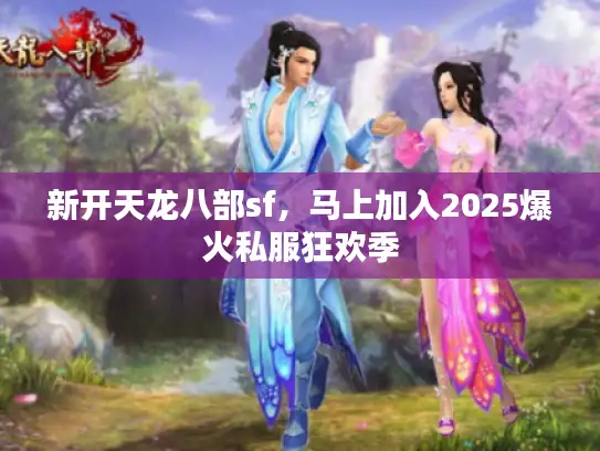 新开天龙八部sf，马上加入2025爆火私服狂欢季