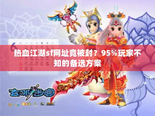 热血江湖sf网址竟被封？95%玩家不知的备选方案