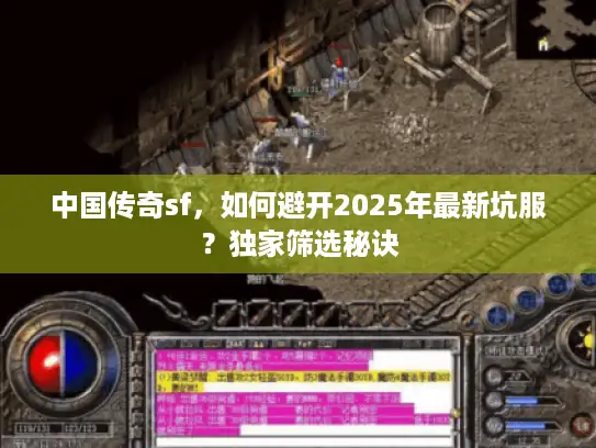 中国传奇sf，如何避开2025年最新坑服？独家筛选秘诀