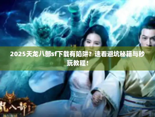 2025天龙八部sf下载有陷阱？速看避坑秘籍与秒玩教程！