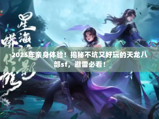 2025年亲身体验！揭秘不坑又好玩的天龙八部sf，避雷必看！