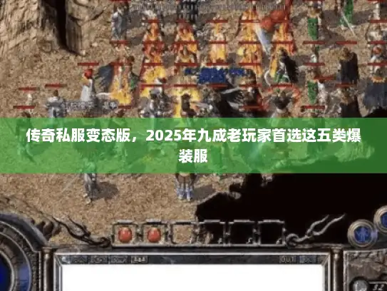 传奇私服变态版，2025年九成老玩家首选这五类爆装服