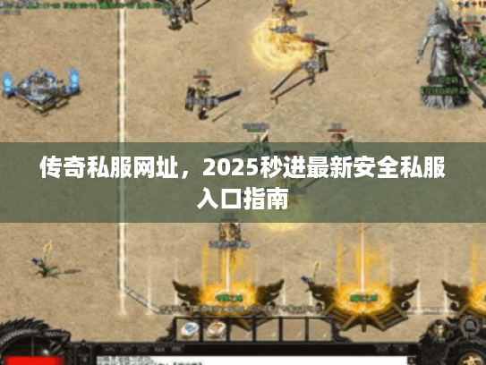 传奇私服网址，2025秒进最新安全私服入口指南