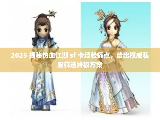 2025 揭秘热血江湖 sf 卡经验痛点，给出权威私服筛选终极方案