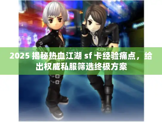 2025 揭秘热血江湖 sf 卡经验痛点，给出权威私服筛选终极方案