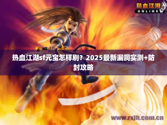 热血江湖sf元宝怎样刷？2025最新漏洞实测+防封攻略