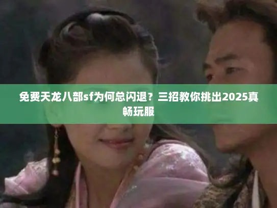 免费天龙八部sf为何总闪退？三招教你挑出2025真畅玩服