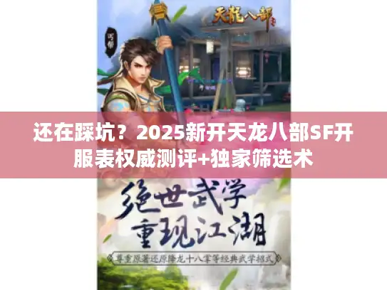 还在踩坑？2025新开天龙八部SF开服表权威测评+独家筛选术