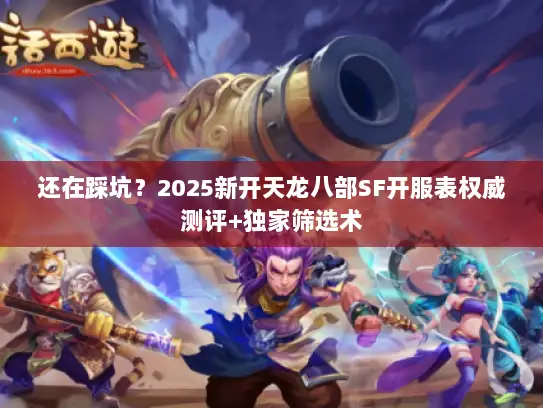 还在踩坑？2025新开天龙八部SF开服表权威测评+独家筛选术