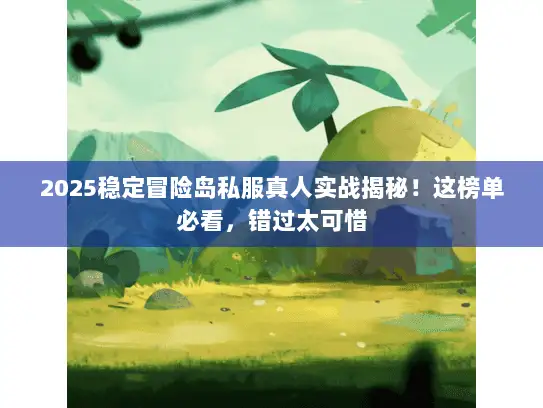 2025稳定冒险岛私服真人实战揭秘!这榜单必看,错过太可惜 2025稳定冒险岛私服真人实战揭秘!这榜单必看,错过太可惜