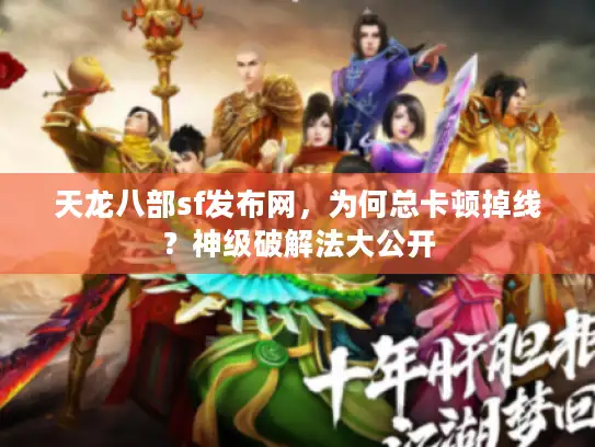 天龙八部sf发布网，为何总卡顿掉线？神级破解法大公开