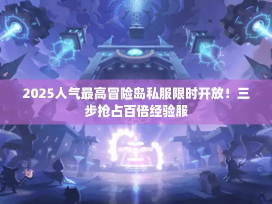 2025人气最高冒险岛私服限时开放！三步抢占百倍经验服