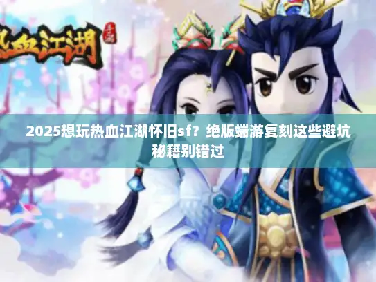 2025想玩热血江湖怀旧sf？绝版端游复刻这些避坑秘籍别错过