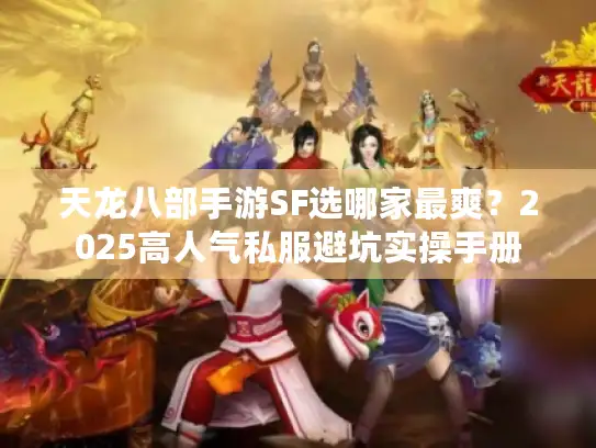 天龙八部手游SF选哪家最爽?2025高人气私服避坑实操手册 天龙八部手游SF选哪家最爽?2025高人气私服避坑实操手册