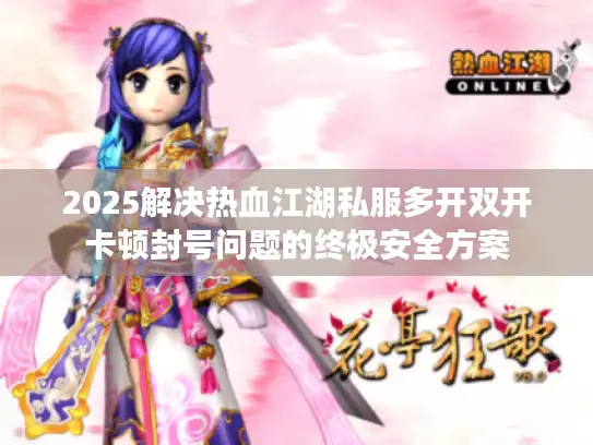 2025解决热血江湖私服多开双开卡顿封号问题的终极安全方案