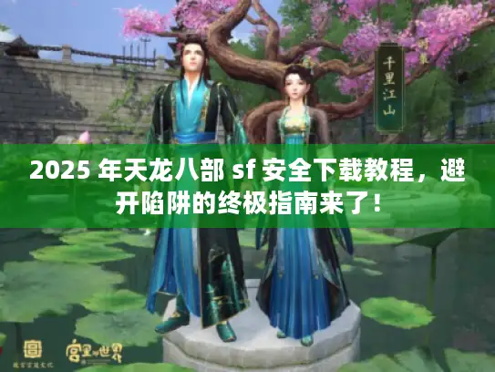 2025 年天龙八部 sf 安全下载教程,避开陷阱的终极指南来了! 2025 年天龙八部 sf 安全下载教程,避开陷阱的终极指南来了!