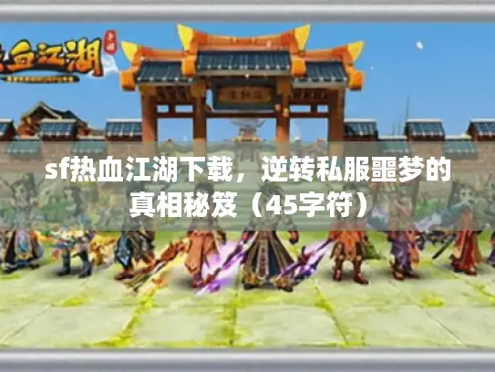 sf热血江湖下载，逆转私服噩梦的真相秘笈（45字符）