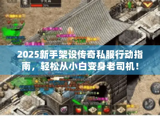 2025新手架设传奇私服行动指南，轻松从小白变身老司机！