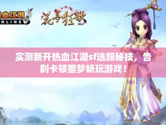 实测新开热血江湖sf选服秘技,告别卡顿噩梦畅玩游戏! 实测新开热血江湖sf选服秘技,告别卡顿噩梦畅玩游戏!