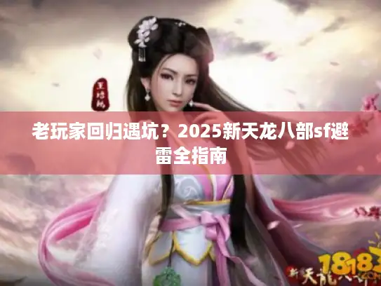 老玩家回归遇坑？2025新天龙八部sf避雷全指南