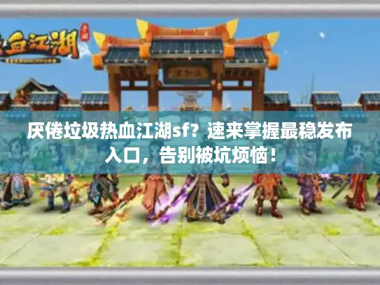 厌倦垃圾热血江湖sf？速来掌握最稳发布入口，告别被坑烦恼！