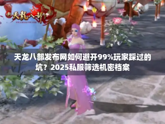 天龙八部发布网如何避开99%玩家踩过的坑？2025私服筛选机密档案