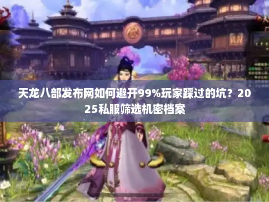 天龙八部发布网如何避开99%玩家踩过的坑？2025私服筛选机密档案