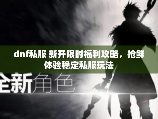 dnf私服 新开限时福利攻略，抢鲜体验稳定私服玩法