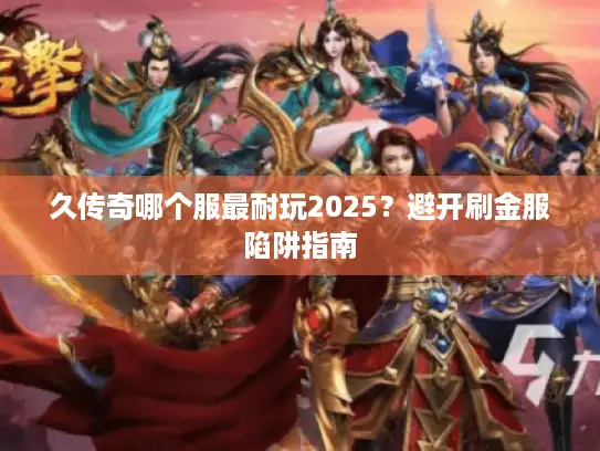 久传奇哪个服最耐玩2025？避开刷金服陷阱指南