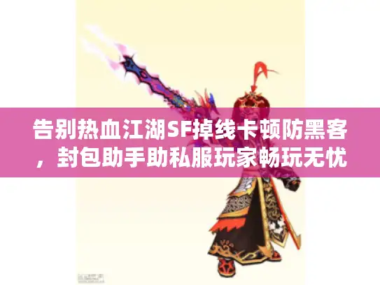 告别热血江湖SF掉线卡顿防黑客，封包助手助私服玩家畅玩无忧！